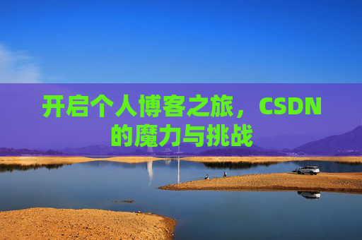 开启个人博客之旅,CSDN的魔力与挑战 开启个人博客之旅,CSDN的魔力与挑战